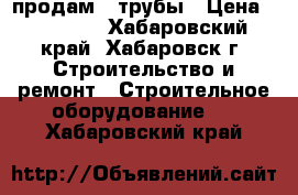 продам 2 трубы › Цена ­ 20 000 - Хабаровский край, Хабаровск г. Строительство и ремонт » Строительное оборудование   . Хабаровский край